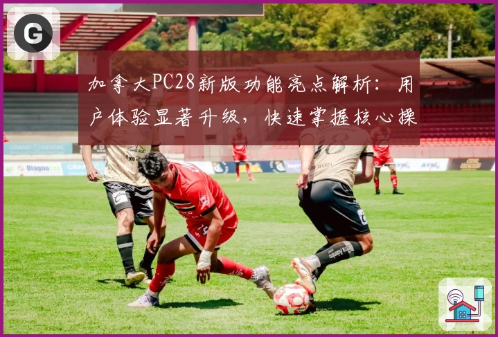 加拿大PC28新版功能亮点解析：用户体验显著升级，快速掌握核心操作技巧