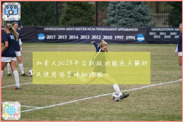 加拿大pc28平台新版功能亮点解析及使用场景详细说明