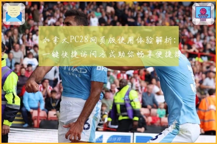 加拿大PC28网页版使用体验解析：一键快捷访问方式助你畅享便捷操作