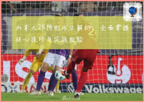 加拿大28预测方法解析：全面掌握核心技巧与实战经验