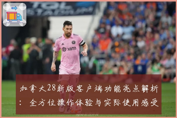 加拿大28新版客户端功能亮点解析：全方位操作体验与实际使用感受
