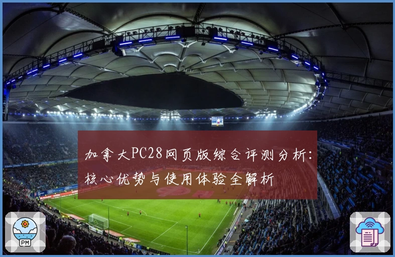 加拿大PC28网页版综合评测分析：核心优势与使用体验全解析