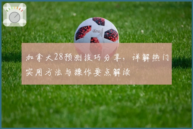 加拿大28预测技巧分享，详解热门实用方法与操作要点解读
