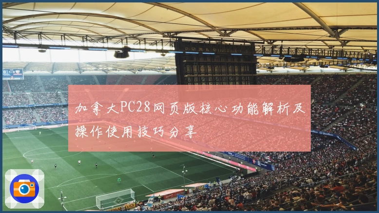 加拿大PC28网页版核心功能解析及操作使用技巧分享