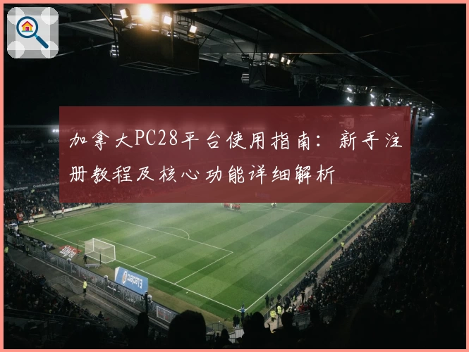 加拿大PC28平台使用指南：新手注册教程及核心功能详细解析
