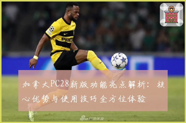 加拿大PC28新版功能亮点解析：核心优势与使用技巧全方位体验