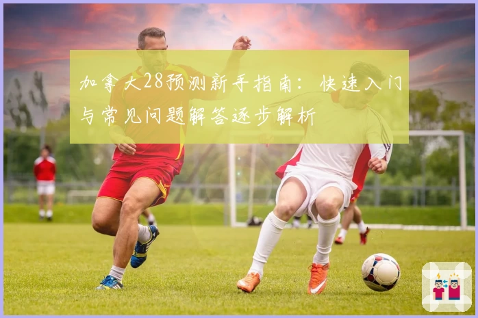 加拿大28预测新手指南：快速入门与常见问题解答逐步解析