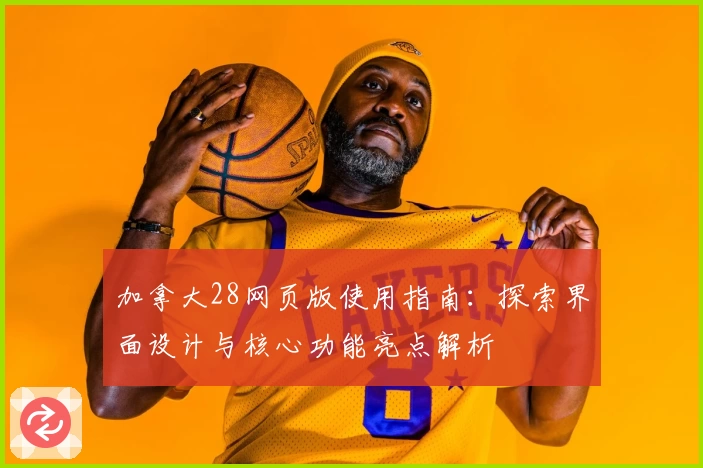 加拿大28网页版使用指南：探索界面设计与核心功能亮点解析