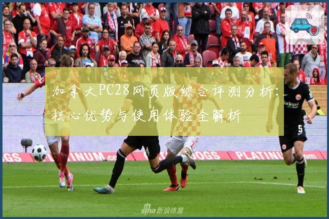 加拿大PC28网页版综合评测分析:核心优势与使用体验全解析