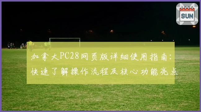 加拿大PC28网页版详细使用指南：快速了解操作流程及核心功能亮点