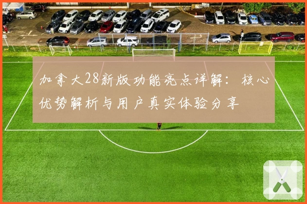 加拿大28新版功能亮点详解：核心优势解析与用户真实体验分享