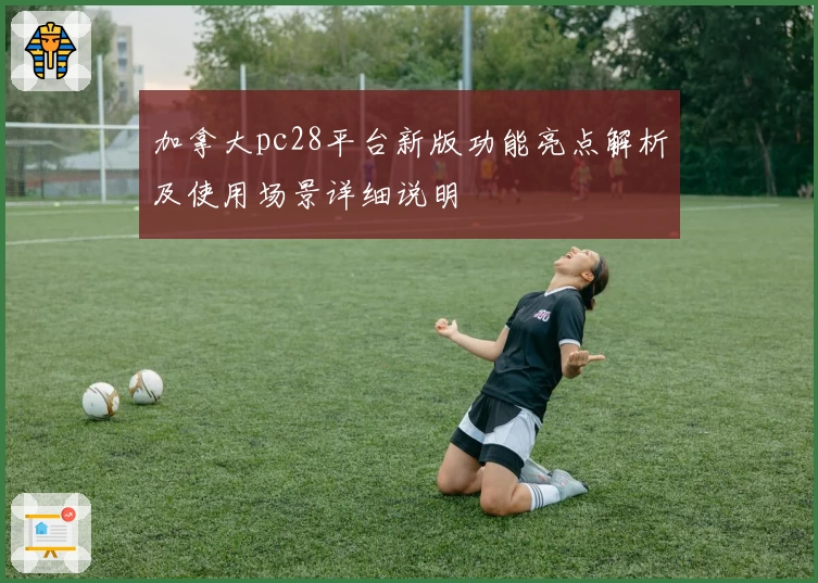 加拿大pc28平台新版功能亮点解析及使用场景详细说明