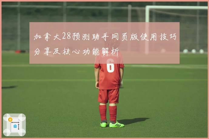 加拿大28预测助手网页版使用技巧分享及核心功能解析