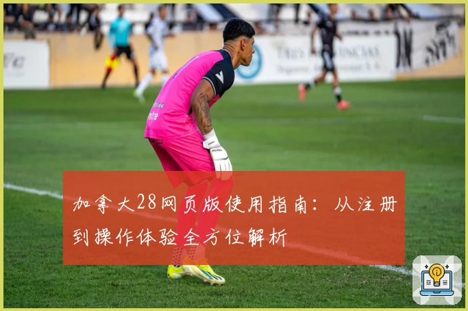 加拿大28网页版使用指南：从注册到操作体验全方位解析