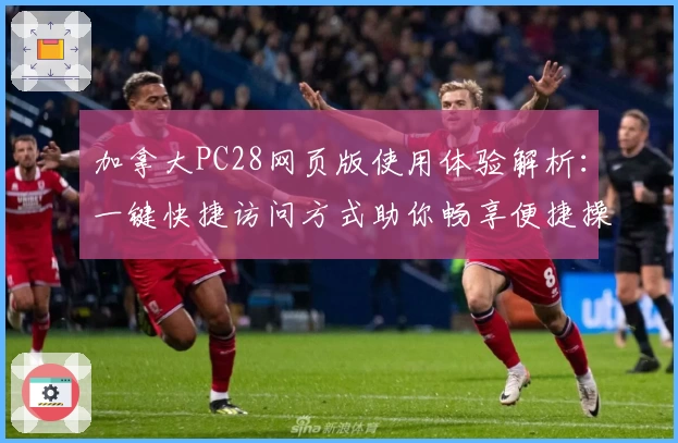 加拿大PC28网页版使用体验解析：一键快捷访问方式助你畅享便捷操作