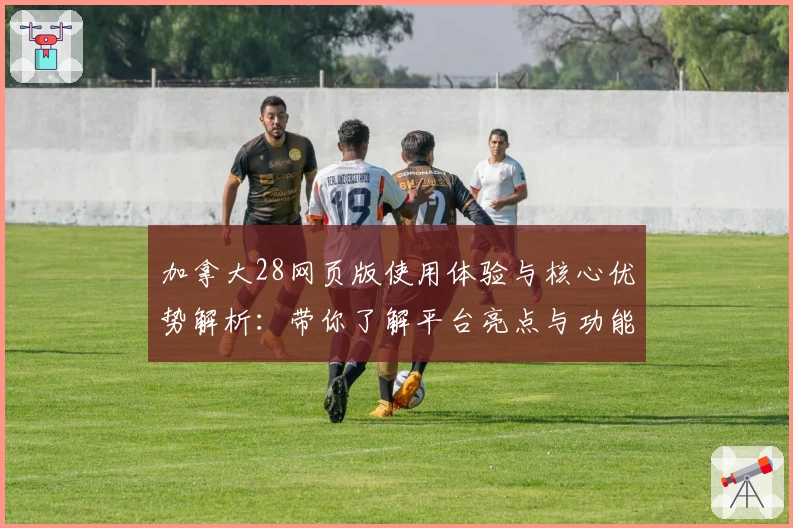 加拿大28网页版使用体验与核心优势解析：带你了解平台亮点与功能