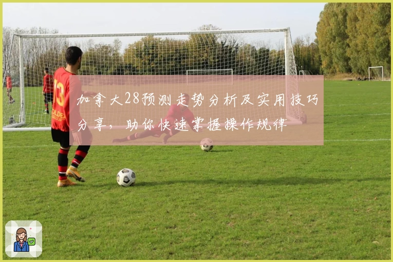 加拿大28预测走势分析及实用技巧分享，助你快速掌握操作规律