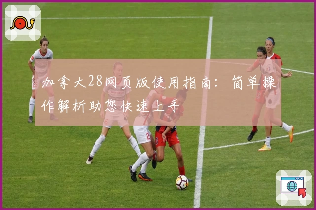 加拿大28网页版使用指南：简单操作解析助您快速上手