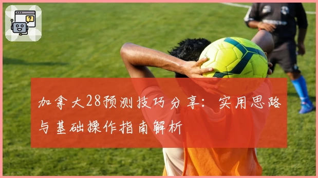 加拿大28预测技巧分享：实用思路与基础操作指南解析